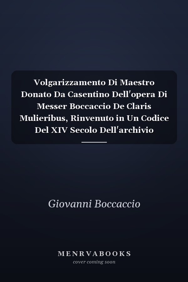 Volgarizzamento Di Maestro Donato Da Casentino Dell'opera Di Messer Boccaccio De Claris Mulieribus, Rinvenuto in Un Codice Del XIV Secolo Dell'archivio Cassinese, Pubblicato Per Cura E Studii Di D. Luigi Tosti ...
