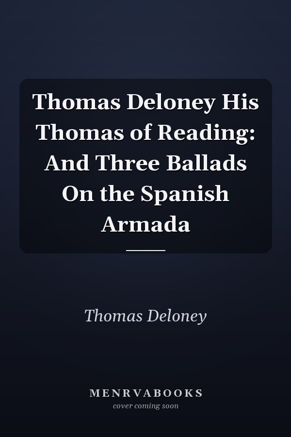 Thomas Deloney His Thomas of Reading: And Three Ballads On the Spanish Armada