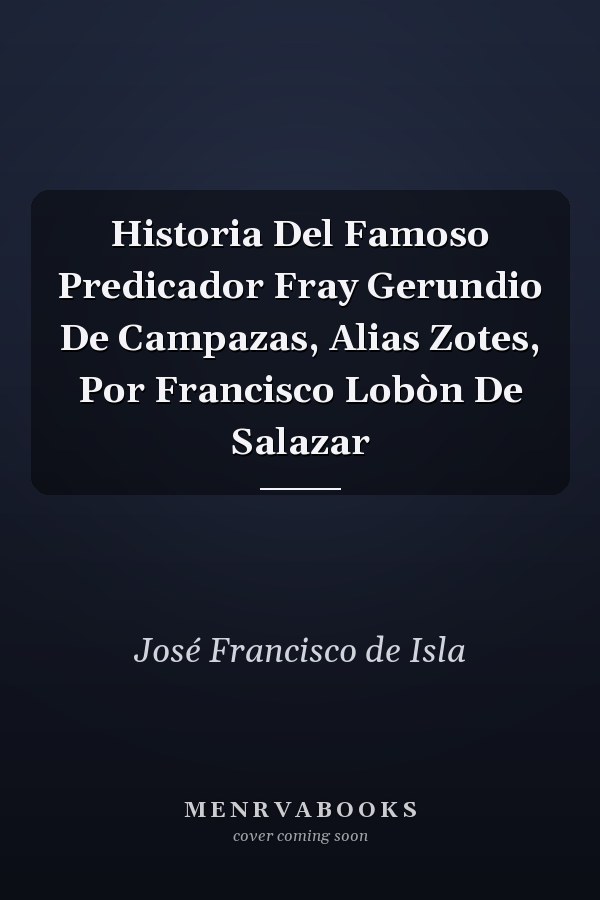 Historia Del Famoso Predicador Fray Gerundio De Campazas, Alias Zotes, Por Francisco Lobòn De Salazar