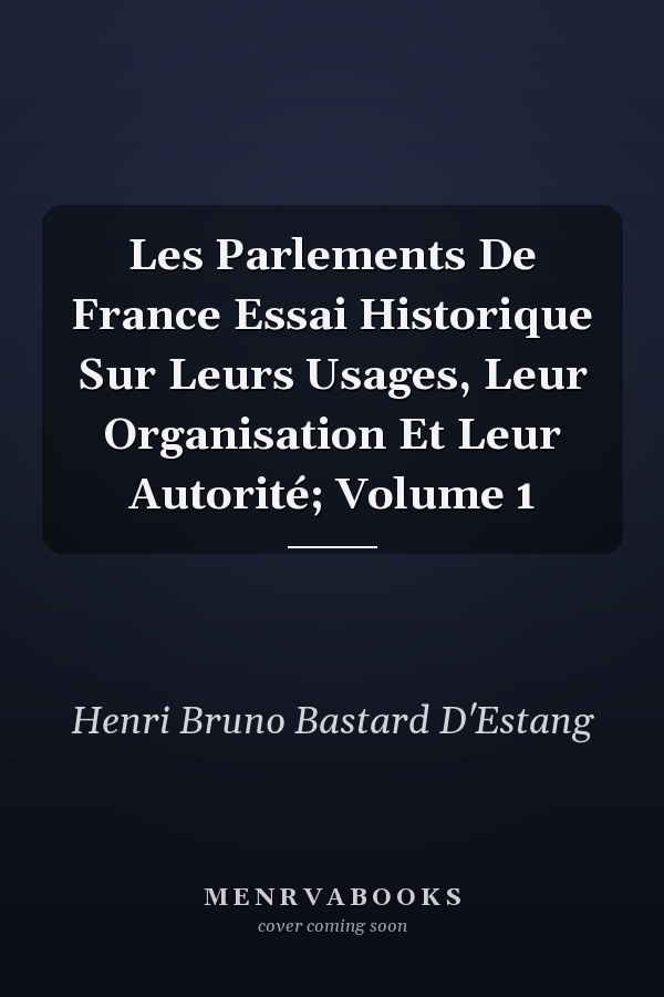 Les Parlements De France Essai Historique Sur Leurs Usages, Leur Organisation Et Leur Autorité; Volume 1
