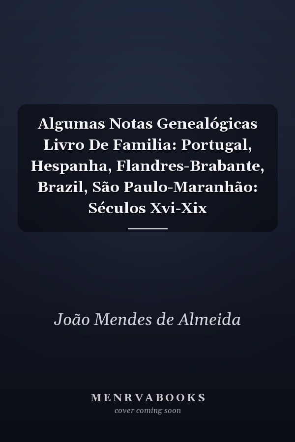 Algumas Notas Genealógicas Livro De Familia: Portugal, Hespanha, Flandres-Brabante, Brazil, São Paulo-Maranhão: Séculos Xvi-Xix