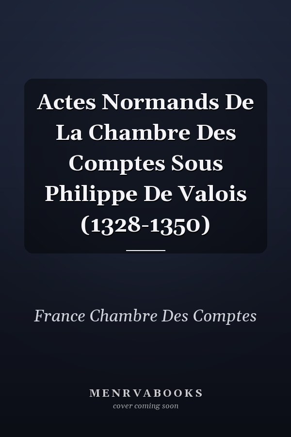 Actes Normands De La Chambre Des Comptes Sous Philippe De Valois (1328-1350)