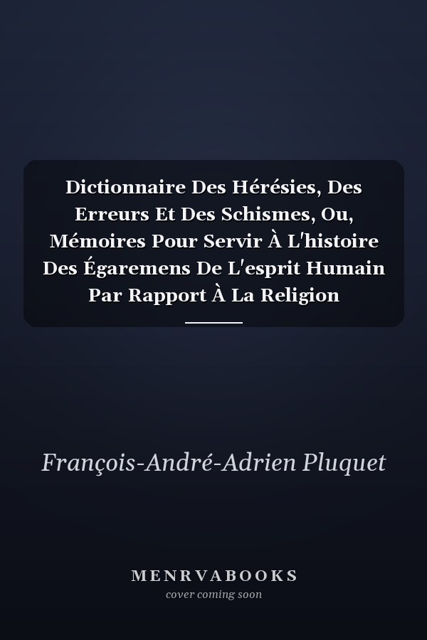 Dictionnaire Des Hérésies, Des Erreurs Et Des Schismes, Ou, Mémoires Pour Servir À L'histoire Des Égaremens De L'esprit Humain Par Rapport À La Religion Chrétienne; Volume 1