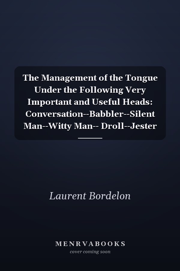 The Management of the Tongue Under the Following Very Important and Useful Heads: Conversation--Babbler--Silent Man--Witty Man-- Droll--Jester