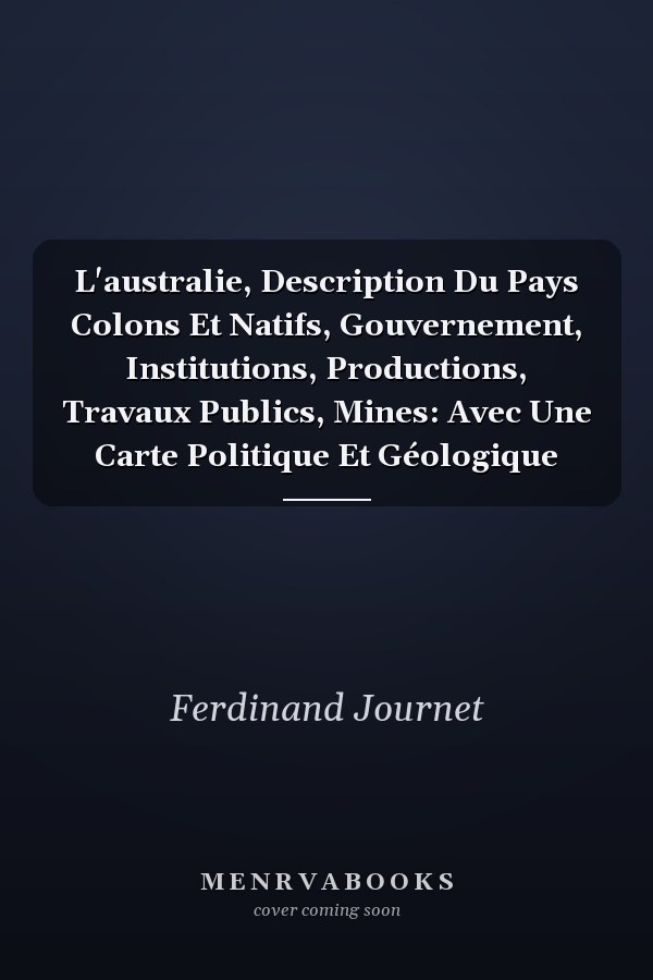L'australie, Description Du Pays Colons Et Natifs, Gouvernement, Institutions, Productions, Travaux Publics, Mines: Avec Une Carte Politique Et Géologique