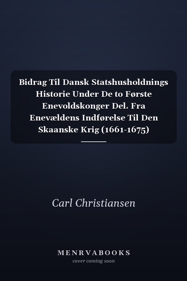 Bidrag Til Dansk Statshusholdnings Historie Under De to Første Enevoldskonger Del. Fra Enevældens Indførelse Til Den Skaanske Krig (1661-1675)