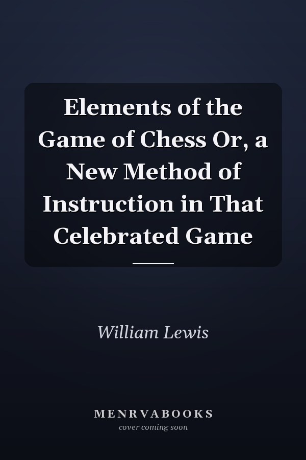 Elements of the Game of Chess Or, a New Method of Instruction in That Celebrated Game