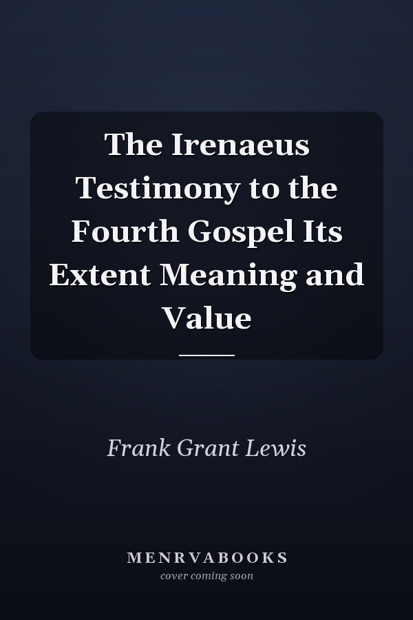 The Irenaeus Testimony to the Fourth Gospel Its Extent Meaning and Value