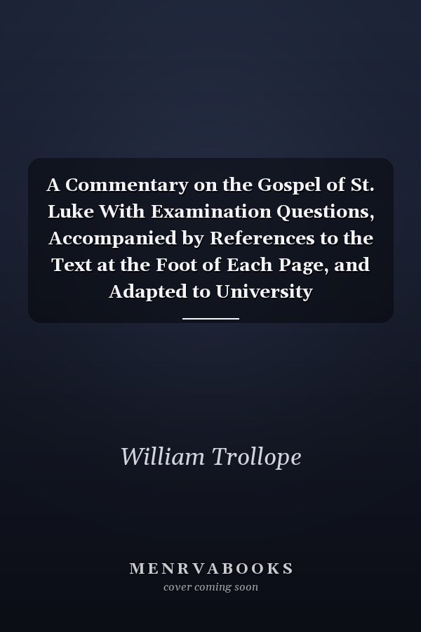 A Commentary on the Gospel of St. Luke With Examination Questions, Accompanied by References to the Text at the Foot of Each Page, and Adapted to University Examinations, and the Use of Divinity Students in General . .