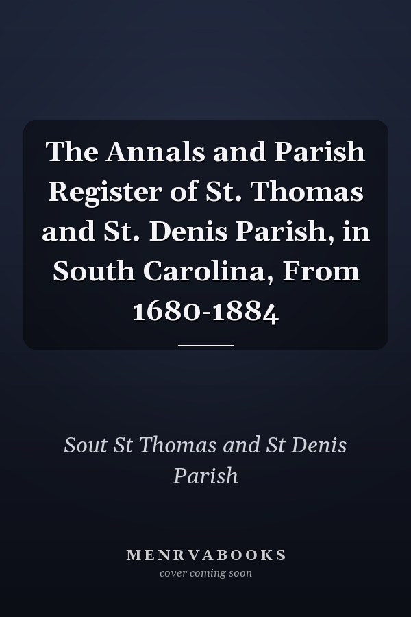 The Annals and Parish Register of St. Thomas and St. Denis Parish, in South Carolina, From 1680-1884