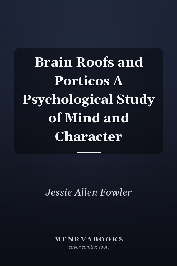 Brain Roofs and Porticos A Psychological Study of Mind and Character