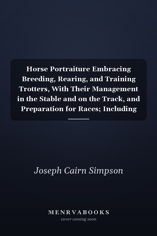 Horse Portraiture Embracing Breeding, Rearing, and Training Trotters, With Their Management in the Stable and on the Track, and Preparation for Races; Including Histories of the Horse and Horsemen