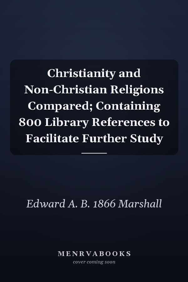 Christianity and Non-Christian Religions Compared; Containing 800 Library References to Facilitate Further Study