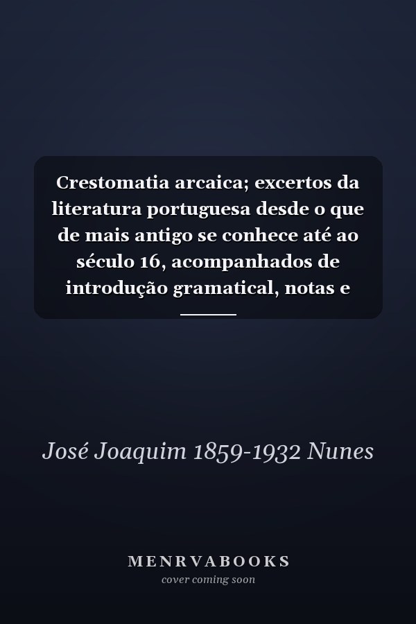 Crestomatia arcaica; excertos da literatura portuguesa desde o que de mais antigo se conhece até ao século 16, acompanhados de introdução gramatical, notas e glossário por José Joachim Nunes. 2. ed. cor., aum. e disposta segundo um plano inteiramente novo