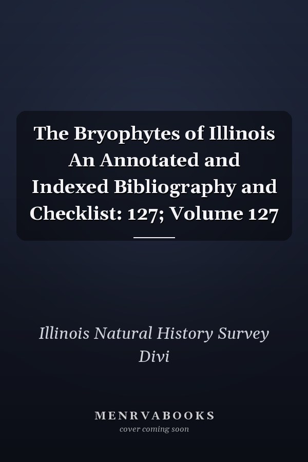 The Bryophytes of Illinois An Annotated and Indexed Bibliography and Checklist: 127; Volume 127