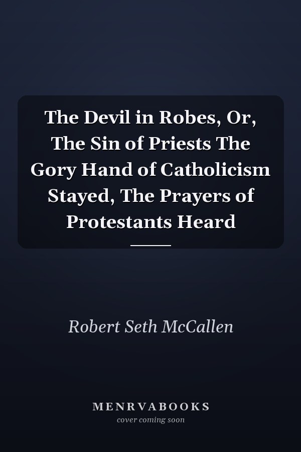 The Devil in Robes, Or, The Sin of Priests The Gory Hand of Catholicism Stayed, The Prayers of Protestants Heard