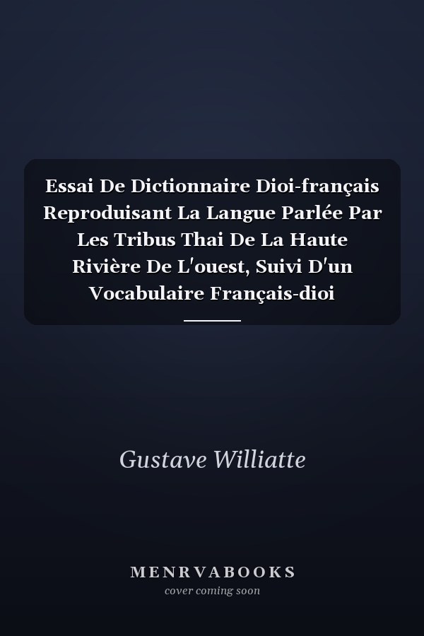 Essai De Dictionnaire Dioi-français Reproduisant La Langue Parlée Par Les Tribus Thai De La Haute Rivière De L'ouest, Suivi D'un Vocabulaire Français-dioi