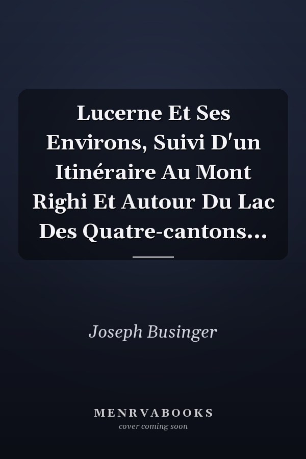 Lucerne Et Ses Environs, Suivi D'un Itinéraire Au Mont Righi Et Autour Du Lac Des Quatre-cantons...