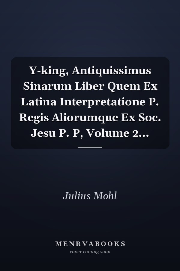 Y-king, Antiquissimus Sinarum Liber Quem Ex Latina Interpretatione P. Regis Aliorumque Ex Soc. Jesu P. P, Volume 2...