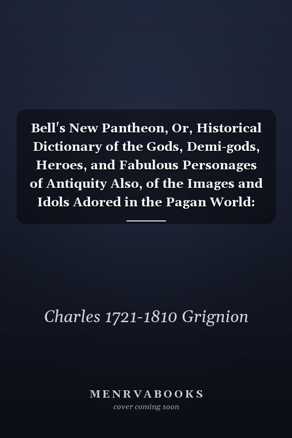 Bell's New Pantheon, Or, Historical Dictionary of the Gods, Demi-gods, Heroes, and Fabulous Personages of Antiquity Also, of the Images and Idols Adored in the Pagan World: Together With Their Temples, Priests, Altars, Oracles, Fasts, Festivals, ...; Volume 1