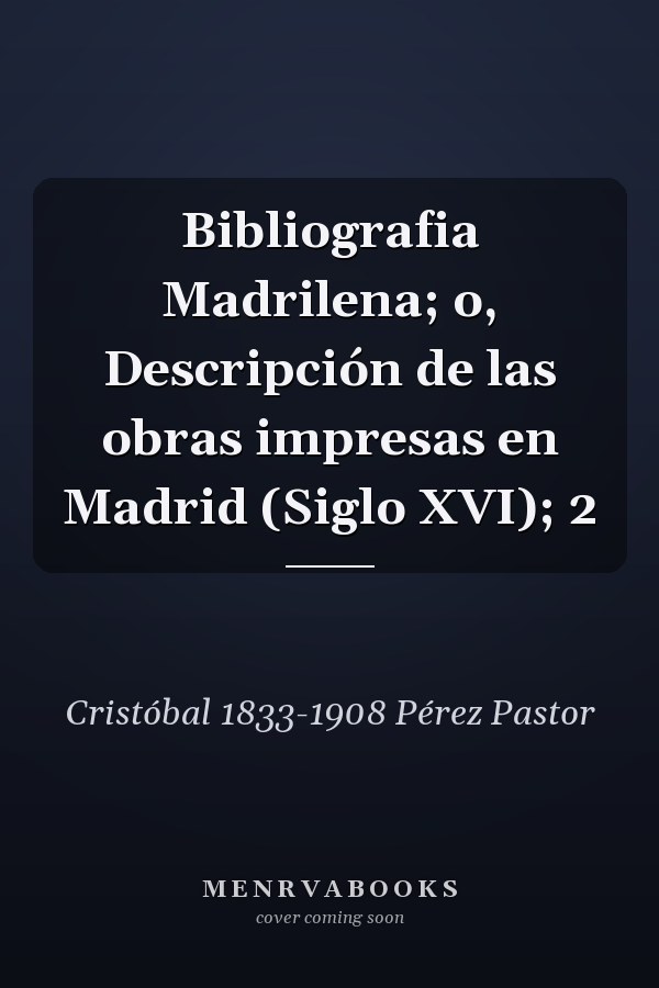Bibliografia Madrilena; o, Descripción de las obras impresas en Madrid (Siglo XVI); 2