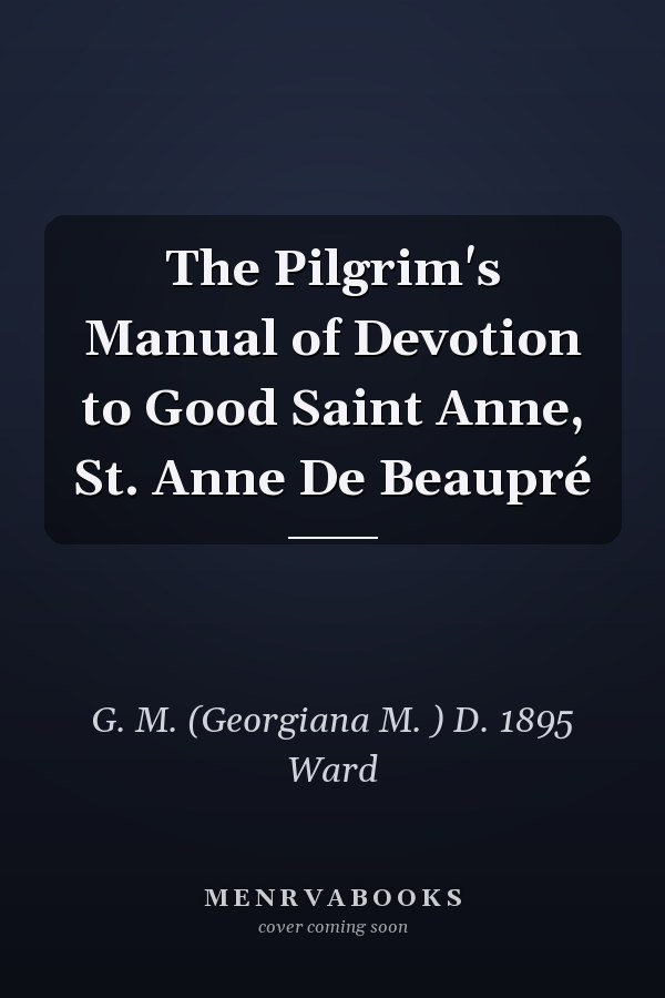 The Pilgrim's Manual of Devotion to Good Saint Anne, St. Anne De Beaupré