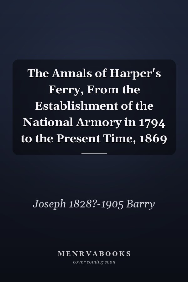 The Annals of Harper's Ferry, From the Establishment of the National Armory in 1794 to the Present Time, 1869