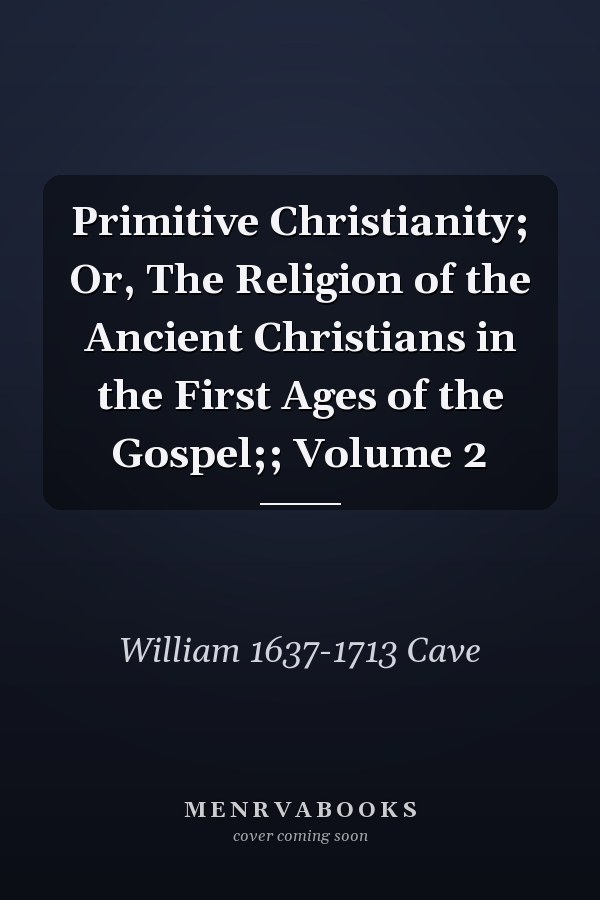 Primitive Christianity; Or, The Religion of the Ancient Christians in the First Ages of the Gospel;; Volume 2
