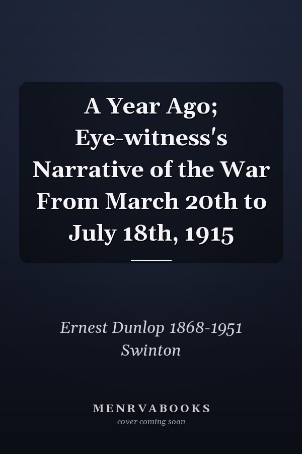 A Year Ago; Eye-witness's Narrative of the War From March 20th to July 18th, 1915