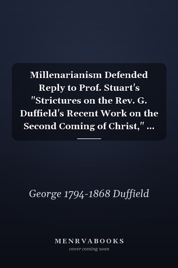 Millenarianism Defended Reply to Prof. Stuart's "Strictures on the Rev. G. Duffield's Recent Work on the Second Coming of Christ," ...