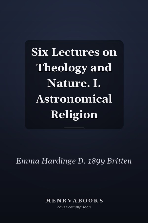 Six Lectures on Theology and Nature. I. Astronomical Religion