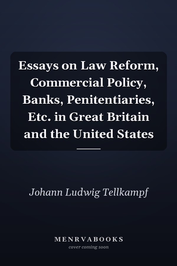 Essays on Law Reform, Commercial Policy, Banks, Penitentiaries, Etc. in Great Britain and the United States