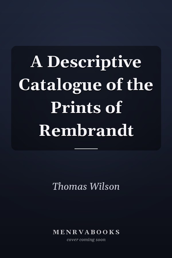A Descriptive Catalogue of the Prints of Rembrandt