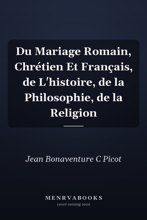 Du Mariage Romain, Chrétien Et Français, de L'histoire, de la Philosophie, de la Religion