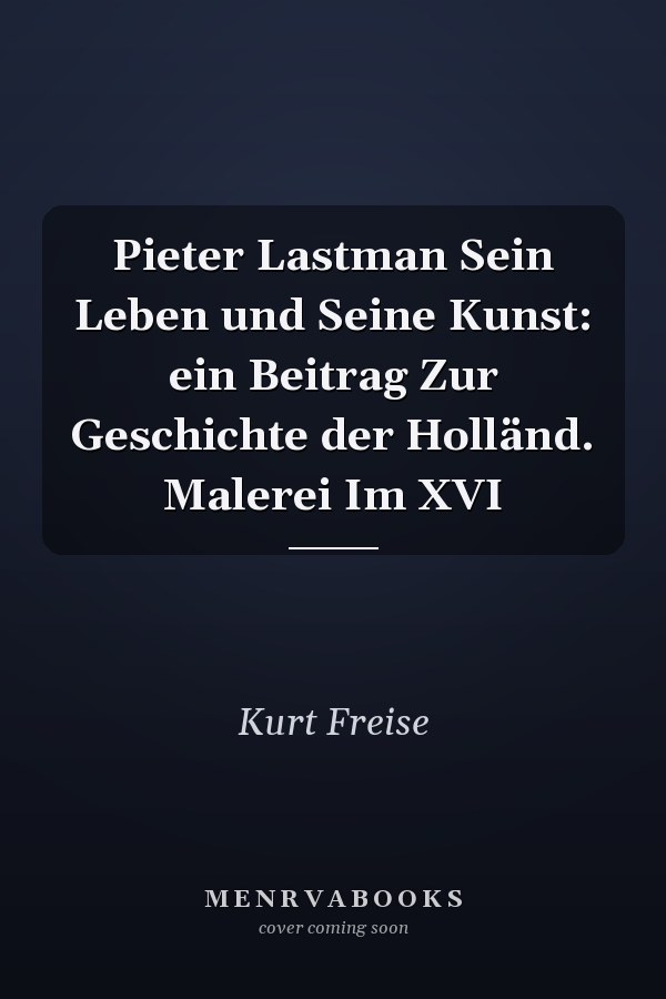 Pieter Lastman Sein Leben und Seine Kunst: ein Beitrag Zur Geschichte der Holländ. Malerei Im XVI