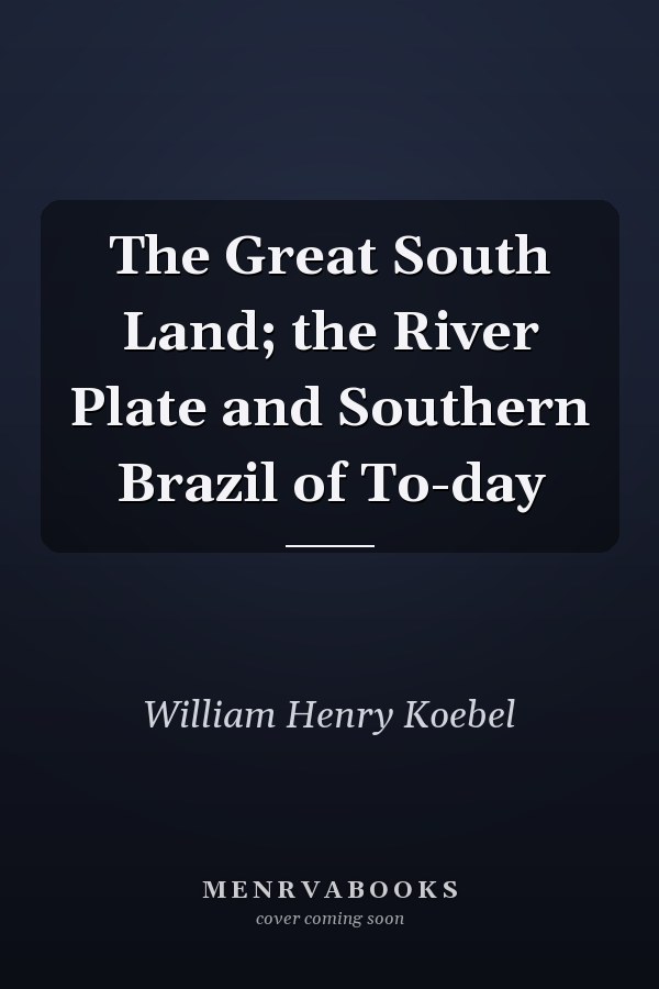 The Great South Land; the River Plate and Southern Brazil of To-day