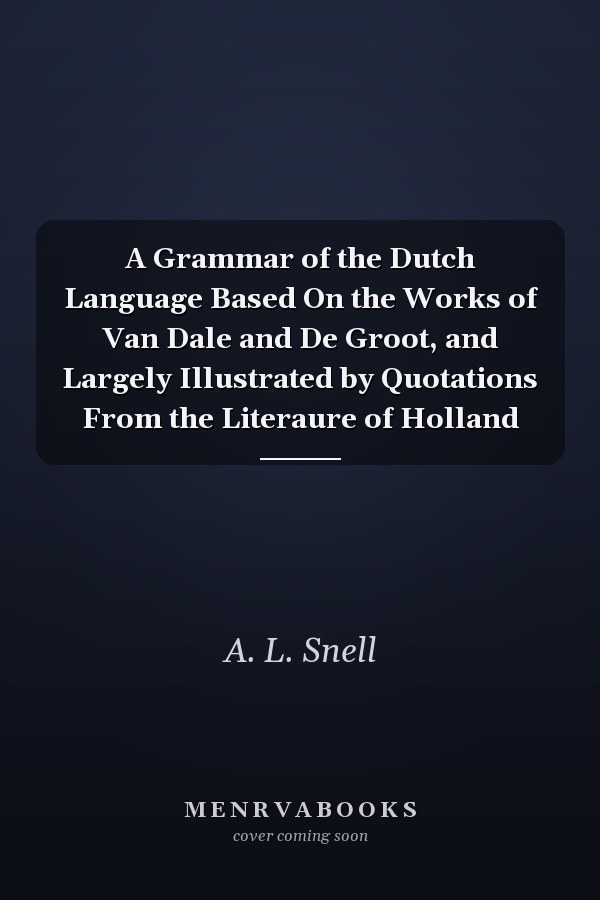 A Grammar of the Dutch Language Based On the Works of Van Dale and De Groot, and Largely Illustrated by Quotations From the Literaure of Holland