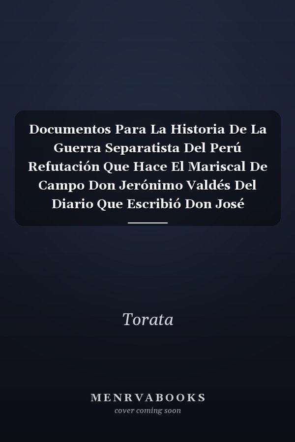 Documentos Para La Historia De La Guerra Separatista Del Perú Refutación Que Hace El Mariscal De Campo Don Jerónimo Valdés Del Diario Que Escribió Don José Sepúlveda Sobre La Última Campaña Del Ejército Español En El Perú En 1824