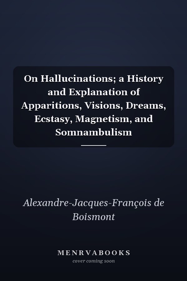 On Hallucinations; a History and Explanation of Apparitions, Visions, Dreams, Ecstasy, Magnetism, and Somnambulism