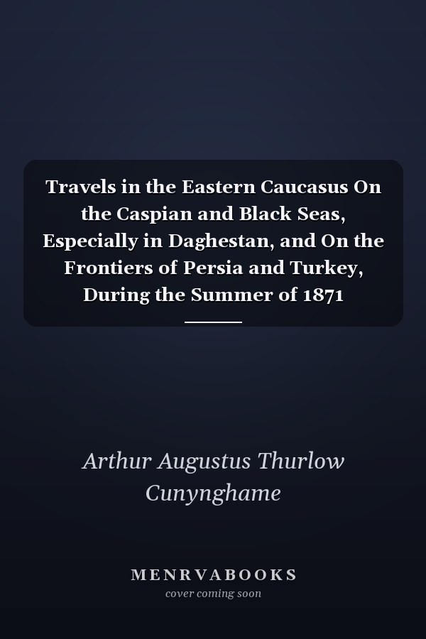 Travels in the Eastern Caucasus On the Caspian and Black Seas, Especially in Daghestan, and On the Frontiers of Persia and Turkey, During the Summer of 1871