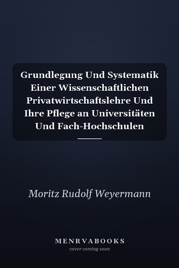 Grundlegung Und Systematik Einer Wissenschaftlichen Privatwirtschaftslehre Und Ihre Pflege an Universitäten Und Fach-Hochschulen