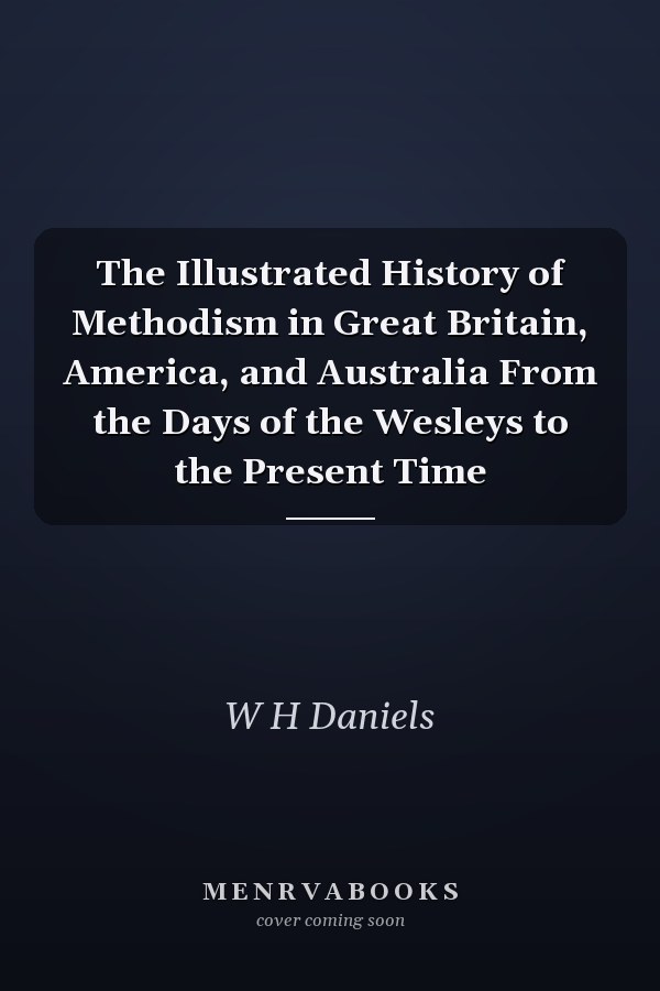 The Illustrated History of Methodism in Great Britain, America, and Australia From the Days of the Wesleys to the Present Time