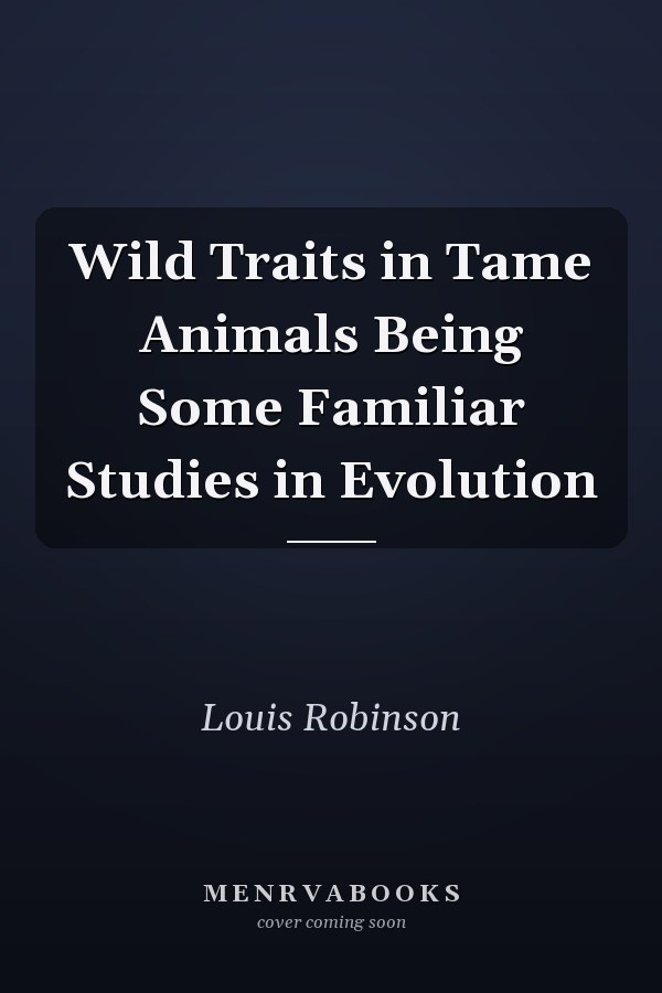 Wild Traits in Tame Animals Being Some Familiar Studies in Evolution