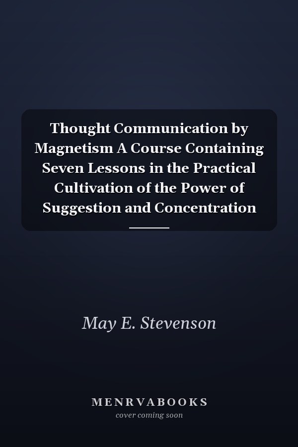 Thought Communication by Magnetism A Course Containing Seven Lessons in the Practical Cultivation of the Power of Suggestion and Concentration