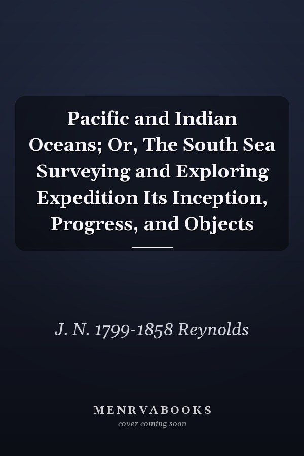 Pacific and Indian Oceans; Or, The South Sea Surveying and Exploring Expedition Its Inception, Progress, and Objects