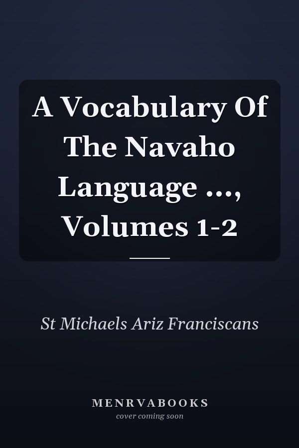 A Vocabulary Of The Navaho Language ..., Volumes 1-2