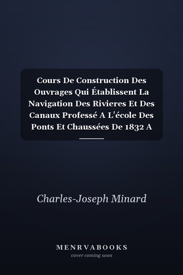 Cours De Construction Des Ouvrages Qui Établissent La Navigation Des Rivieres Et Des Canaux Professé A L'école Des Ponts Et Chaussées De 1832 A 1841...