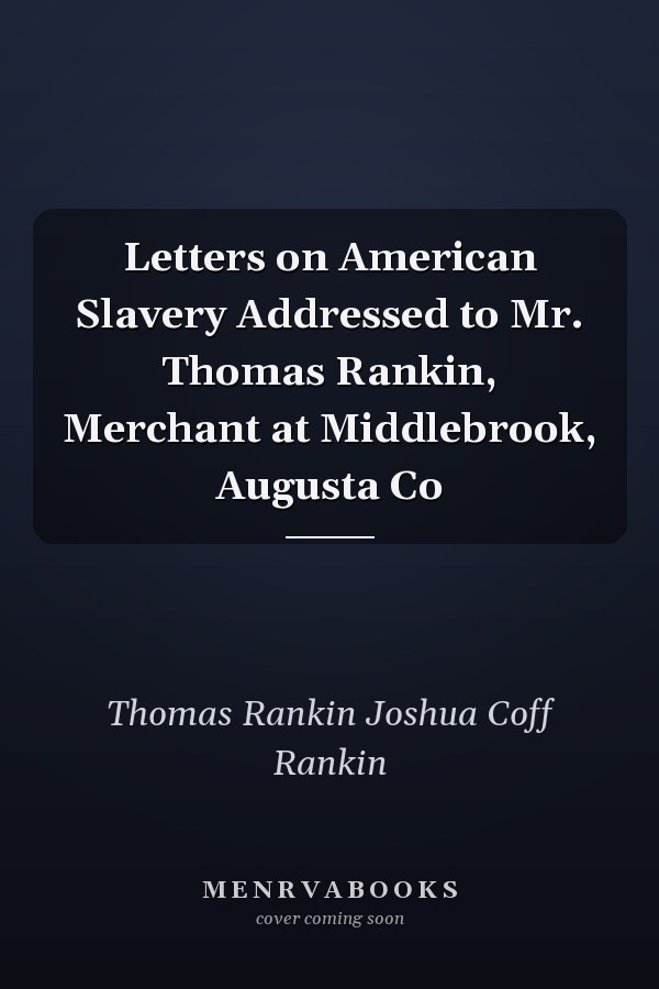 Letters on American Slavery Addressed to Mr. Thomas Rankin, Merchant at Middlebrook, Augusta Co