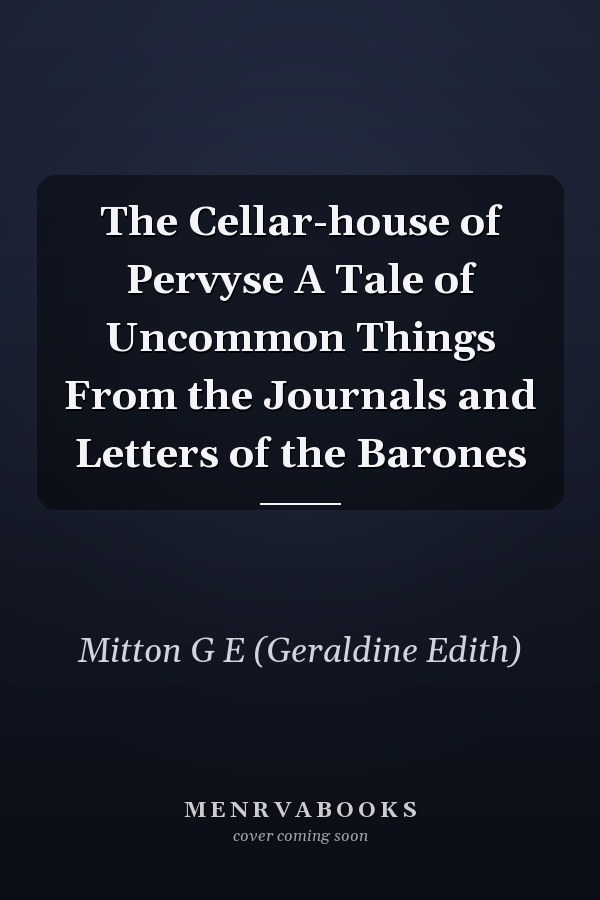 The Cellar-house of Pervyse A Tale of Uncommon Things From the Journals and Letters of the Barones
