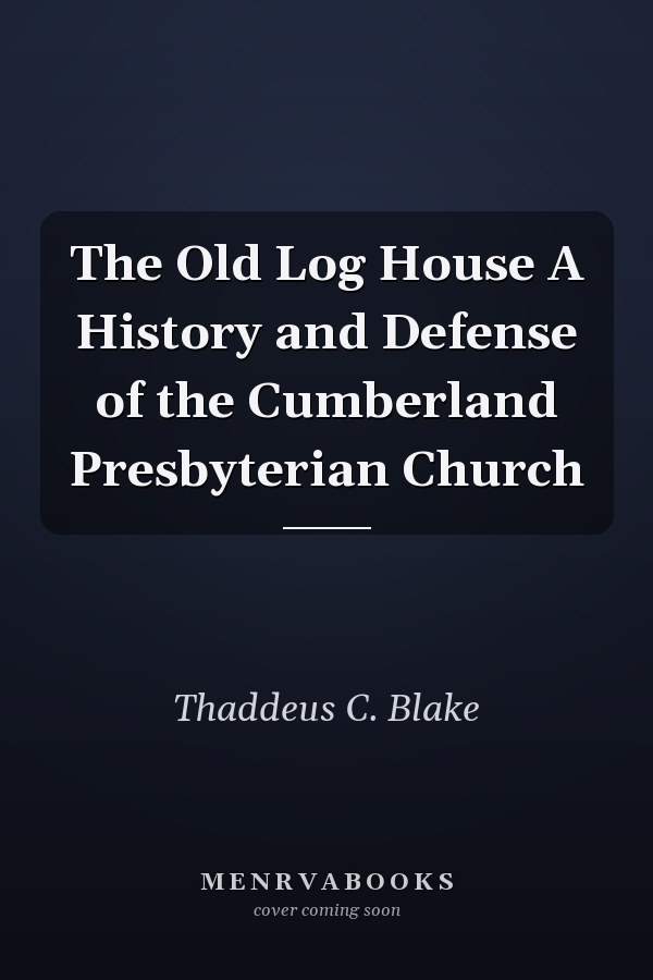 The Old Log House A History and Defense of the Cumberland Presbyterian Church